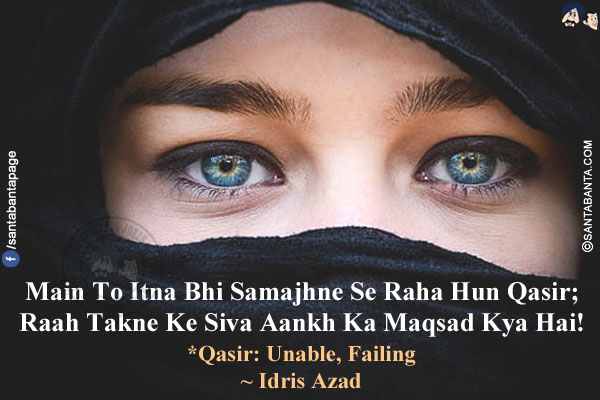 Main To Itna Bhi Samajhne Se Raha Hun Qasir;<br/>
Raah Takne Ke Siva Aankh Ka Maqsad Kya Hai!<br/>
*Qasir: Unable, Failing