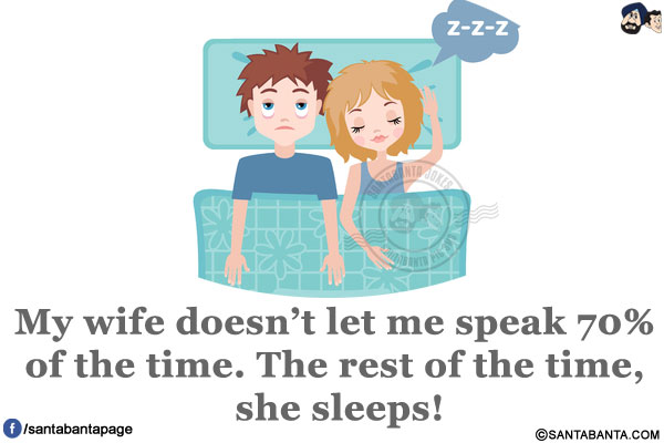 My wife doesn't let me speak 70% of the time. The rest of the time, she sleeps!