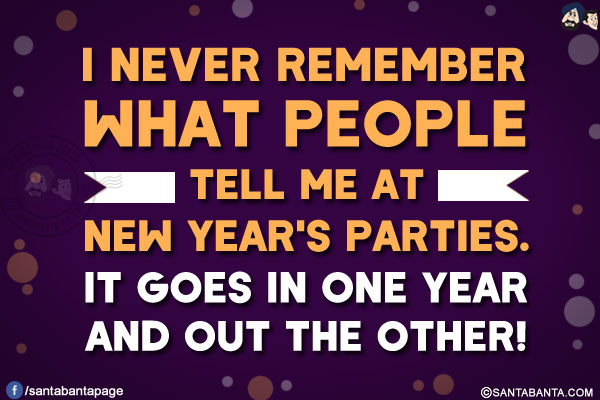 I never remember what people tell me at New Year's parties.<br/>
It goes in one year and out the other!