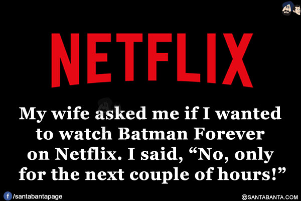 My wife asked me if I wanted to watch Batman Forever on Netflix.<br/>
I said, `No, only for the next couple of hours!`