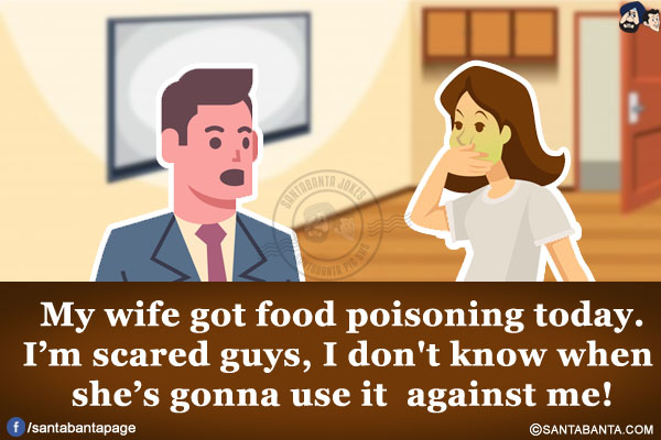 My wife got food poisoning today.<br/>
I'm scared guys, I don't know when she's gonna use it against me!