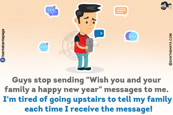 Guys stop sending `Wish you and your family a happy new year` messages to me. I'm tired of going upstairs to tell my family each time I receive the message!