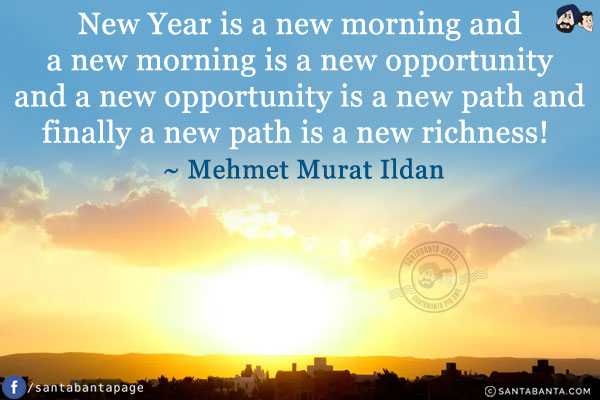 New Year is a new morning and a new morning is a new opportunity and a new opportunity is a new path and finally a new path is a new richness!