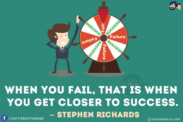 When you fail, that is when you get closer to success.