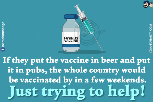 If they put the vaccine in beer and put it in pubs, the whole country would be vaccinated by in a few weekends.<br/>
Just trying to help!