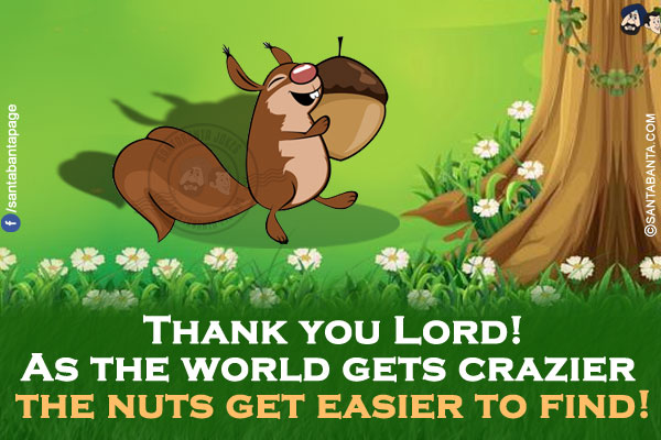 Thank you Lord!<br/>
As the world gets crazier the nuts get easier to find!