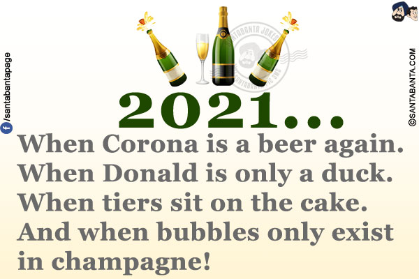 2021...<br/>
When Corona is a beer again.<br/>
When Donald is only a duck.<br/>
When tiers sit on the cake.<br/>
And when bubbles only exist in champagne!