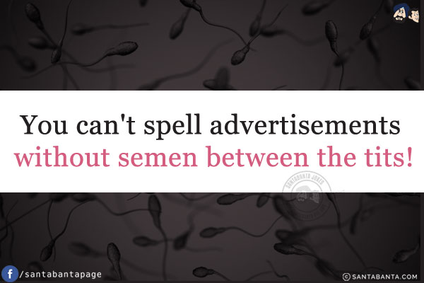 You can't spell advertisements without semen between the tits!