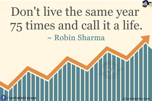 Don't live the same year 75 times and call it a life.