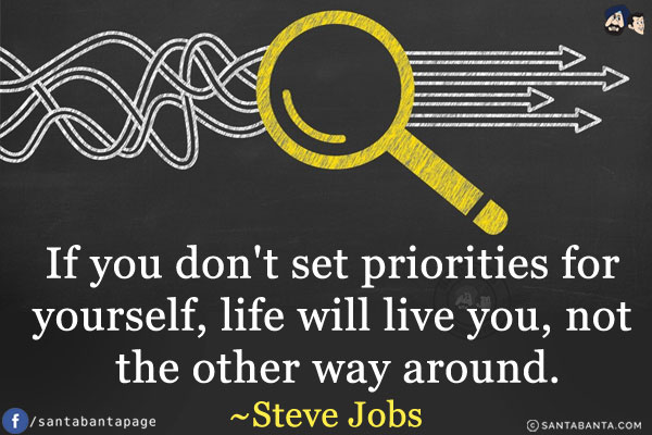 If you don't set priorities for yourself, life will live you, not the other way around.