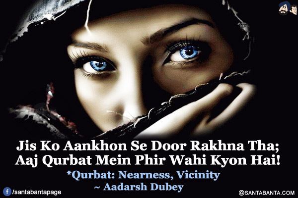 Jis Ko Aankhon Se Door Rakhna Tha;<br/>
Aaj Qurbat Mein Phir Wahi Kyon Hai!<br/><br/>
*Qurbat: Nearness, Vicinity