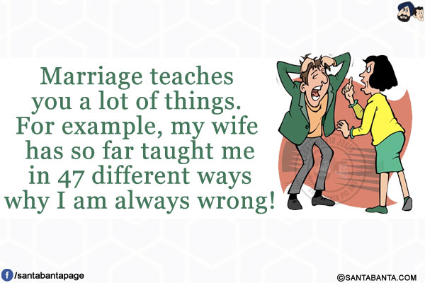 Marriage teaches you a lot of things.<br/>
For example, my wife has so far taught me in 47 different ways why I am always wrong!