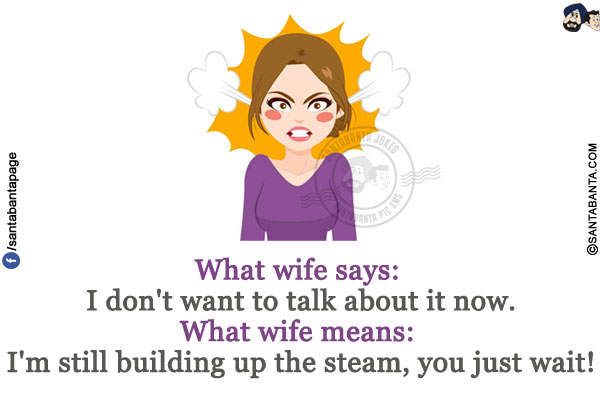 What wife says: I don't want to talk about it now.<br/>
What wife means: I'm still building up the steam, you just wait!