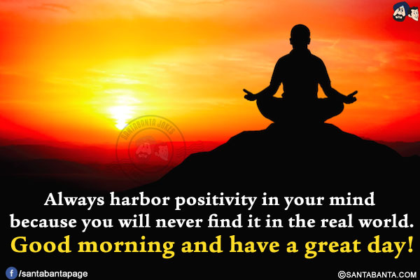 Always harbor positivity in your mind because you will never find it in the real world.<br/>
Good morning and have a great day!