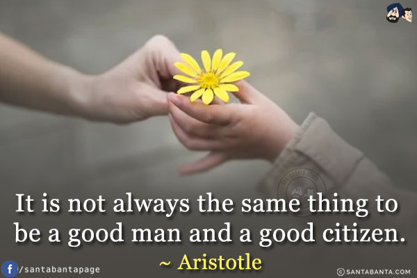 It is not always the same thing to be a good man and a good citizen.