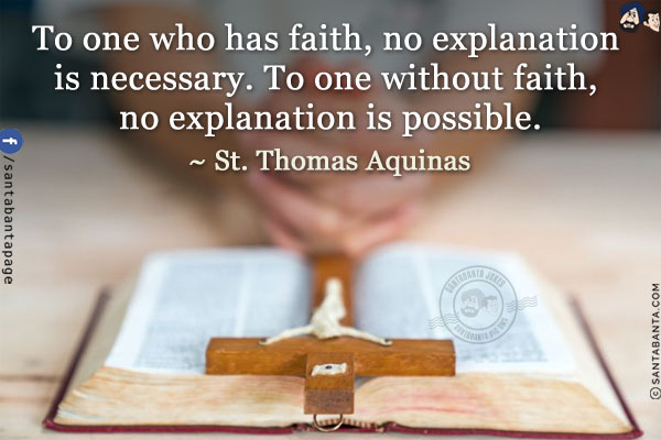 To one who has faith, no explanation is necessary. To one without faith, no explanation is possible.