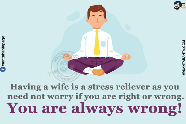 Having a wife is a stress reliever as you need not worry if you are right or wrong.<br/>
You are always wrong!