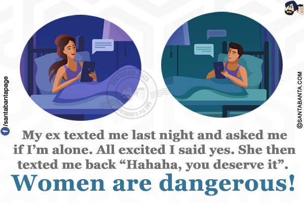 My ex texted me last night and asked me if I'm alone. All excited I said yes. She then texted me back `Hahaha, you deserve it`.<br/>
Women are dangerous!