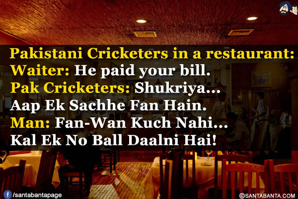 Pakistani Cricketers in a restaurant:<br/>
Waiter: He paid your bill.<br/>
Pak Cricketers: Shukriya... Aap Ek Sachhe Fan Hain.<br/>
Man: Fan-Wan Kuch Nahi... Kal Ek No Ball Daalni Hai!