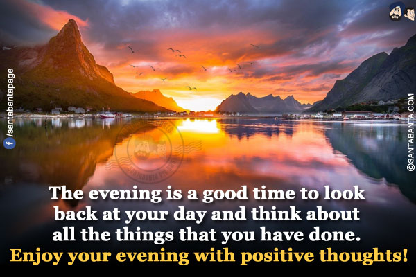 The evening is a good time to look back at your day and think about all the things that you have done.<br/>
Enjoy your evening with positive thoughts!