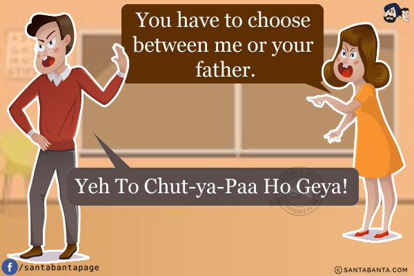 Girlfriend: You have to choose between me or your father.<br/>
Boyfriend: Yeh To Chut-Ya-Paa Ho Geya!