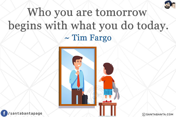 Who you are tomorrow begins with what you do today.