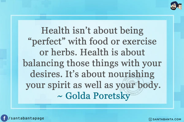 Health isn't about being `perfect` with food or exercise or herbs. Health is about balancing those things with your desires. It's about nourishing your spirit as well as your body.