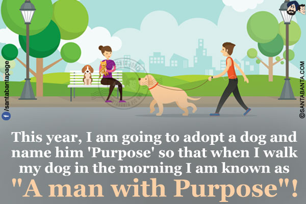 This year, I am going to adopt a dog and name him 'Purpose' so that when I walk my dog in the morning I am known as `A man with Purpose`!