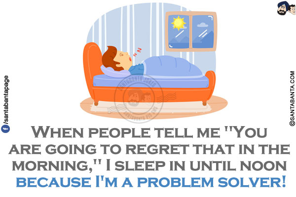 When people tell me `You are going to regret that in the morning,` I sleep in until noon because I'm a problem solver!