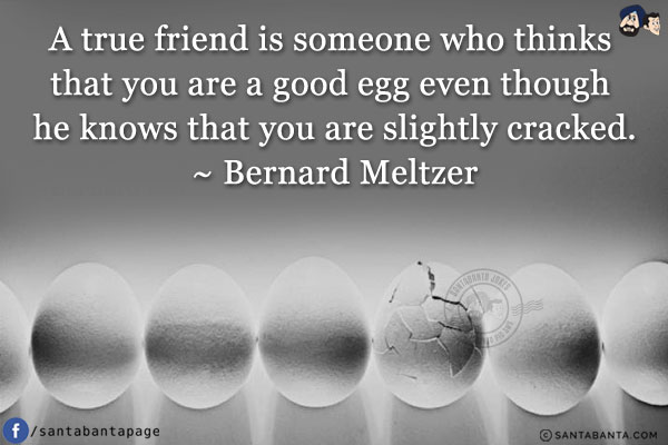 A true friend is someone who thinks that you are a good egg even though he knows that you are slightly cracked.