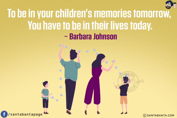 To be in your children's memories tomorrow, you have to be in their lives today.