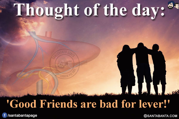 Thought of the day:<br/>
'Good Friends are bad for lever!'