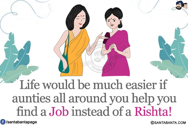 Life would be much easier if aunties all around you help you find a job instead of a Rishta!