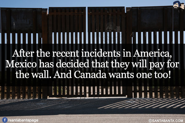 After the recent incidents in America, Mexico has decided that they will pay for the wall.<br/>
And Canada wants one too!