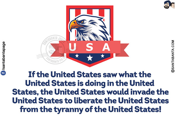 If the United States saw what the United States is doing in the United States, the United States would invade the United States to liberate the United States from the tyranny of the United States!