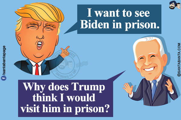 Trump: I want to see Biden in prison.<br/>
Biden: Why does Trump think I would visit him in prison?