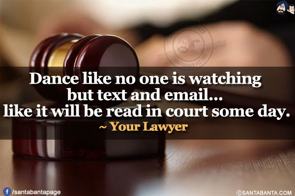 Dance like no one is watching but text and email... like it will be read in court some day.<br/>
~ Your Lawyer