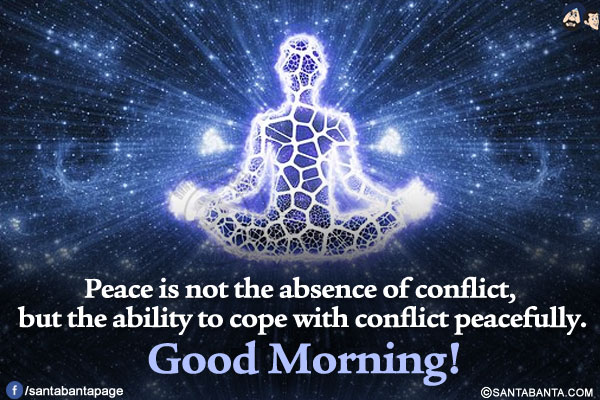 Peace is not the absence of conflict, but the ability to cope with conflict peacefully.<br/>
Good Morning!