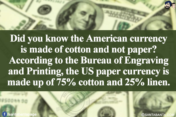 Did you know the American currency is made of cotton and not paper? According to the Bureau of Engraving and Printing, the US paper currency is made up of 75% cotton and 25% linen.