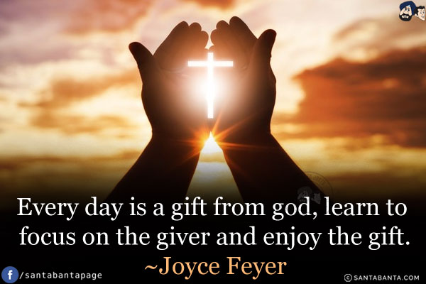 Every day is a gift from God, learn to focus on the giver and enjoy the gift.