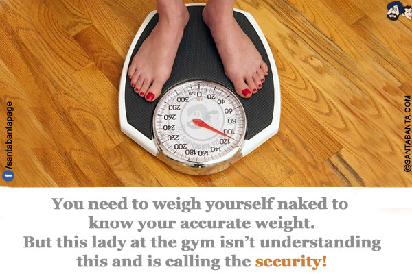 You need to weigh yourself naked to know your accurate weight.<br/>
But this lady at the gym isn't understanding this and is calling the security!