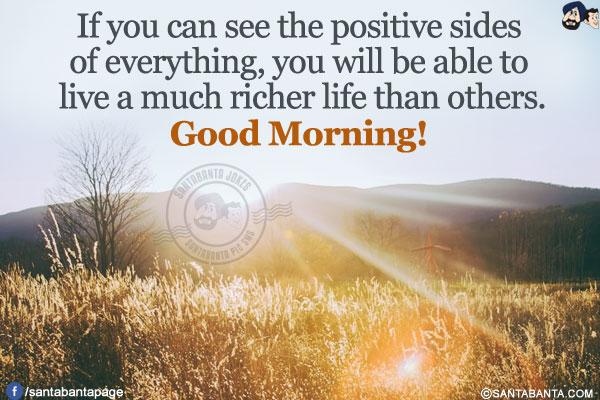 If you can see the positive sides of everything, you will be able to live a much richer life than others.<br/>
Good Morning!