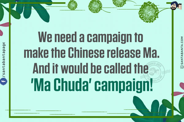 We need a campaign to make the Chinese release Ma.<br/>
And it would be called the 'Ma Chuda' campaign!