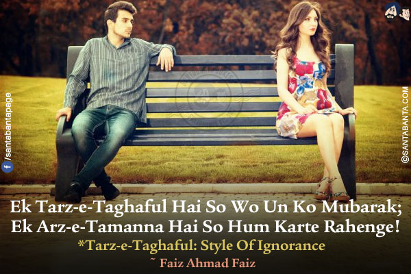 Ek Tarz-e-Taghaful Hai So Wo Un Ko Mubarak;<br/>
Ek Arz-e-Tamanna Hai So Hum Karte Rahenge!<br/><br/>
*Tarz-e-Taghaful: Style Of Ignorance