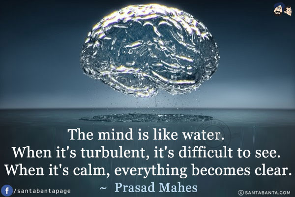 The mind is like water. When it's turbulent, it's difficult to see. When it's calm, everything becomes clear.