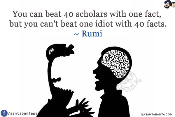 You can beat 40 scholars with one fact, but you can't beat one idiot with 40 facts.