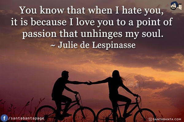 You know that when I hate you, it is because I love you to a point of passion that unhinges my soul.