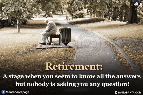 Retirement:<br/>
A stage when you seem to know all the answers but nobody is asking you any question!