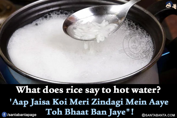 What does rice say to hot water?<br/>
'Aap Jaisa Koi Meri Zindagi Mein Aaye Toh Bhaat Ban Jaye`!