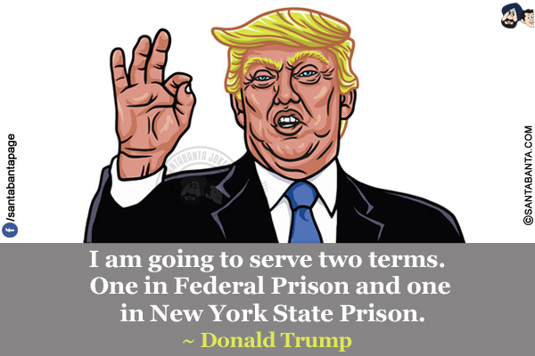 I am going to serve two terms. One in Federal Prison and one in New York State Prison.<br/>
~ Donald Trump